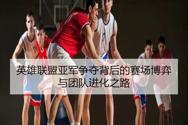 英雄联盟亚军争夺背后的赛场博弈与团队进化之路