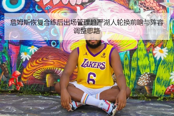 詹姆斯恢复合练后出场管理趋严湖人轮换前瞻与阵容调整思路