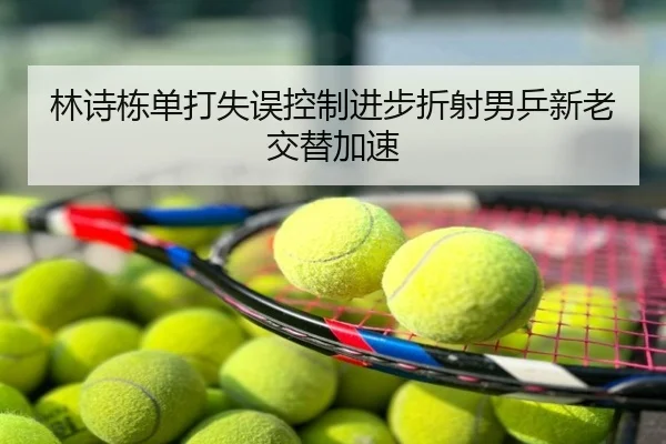 林诗栋单打失误控制进步折射男乒新老交替加速